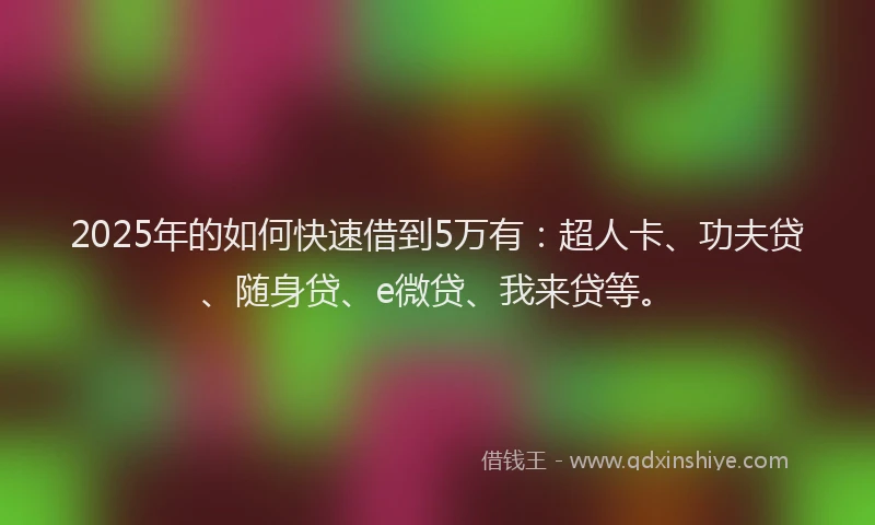 2025年的如何快速借到5万有：超人卡、功夫贷、随身贷、e微贷、我来贷等。