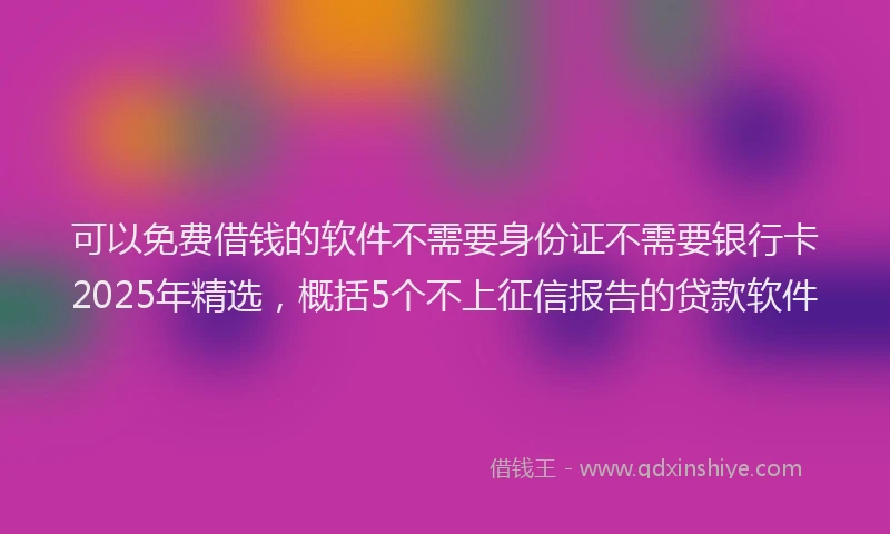 可以免费借钱的软件不需要身份证不需要银行卡2025年精选，概括5个不上征信报告的贷款软件