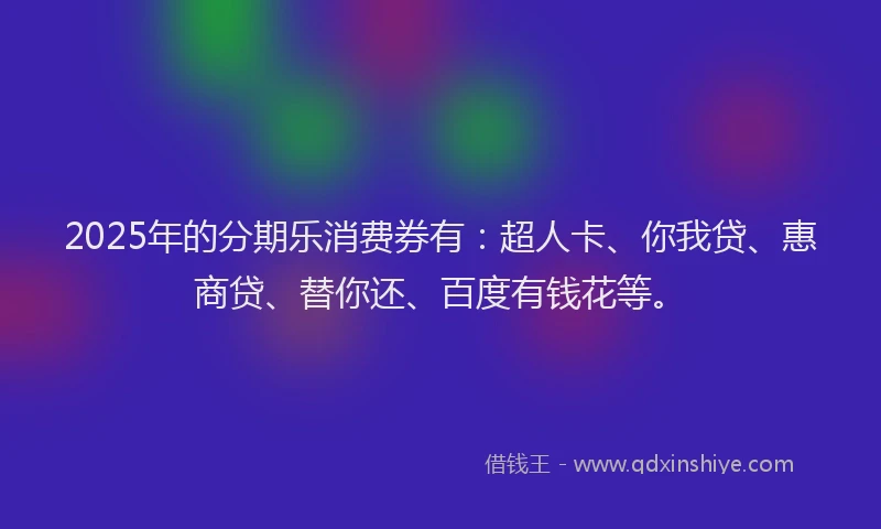 2025年的分期乐消费券有：超人卡、你我贷、惠商贷、替你还、百度有钱花等。