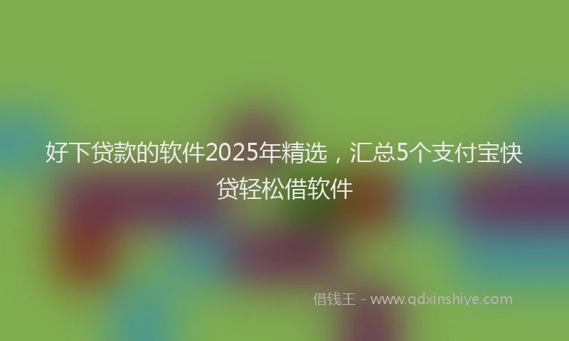 好下贷款的软件2025年精选，汇总5个支付宝快贷轻松借软件