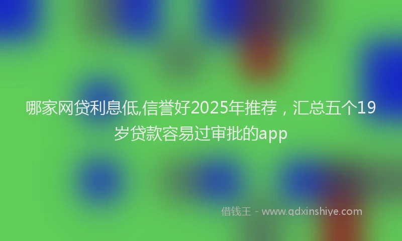 哪家网贷利息低,信誉好2025年推荐，汇总五个19岁贷款容易过审批的app
