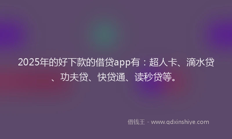 2025年的好下款的借贷app有：超人卡、滴水贷、功夫贷、快贷通、读秒贷等。