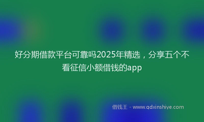 好分期借款平台可靠吗2025年精选，分享五个不看征信小额借钱的app