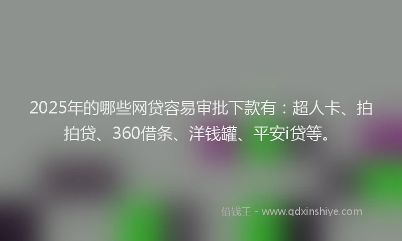 2025年的哪些网贷容易审批下款有：超人卡、拍拍贷、360借条、洋钱罐、平安i贷等。