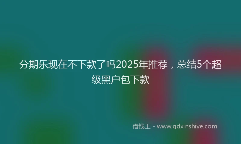 分期乐现在不下款了吗2025年推荐，总结5个超级黑户包下款