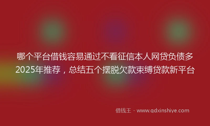 哪个平台借钱容易通过不看征信本人网贷负债多2025年推荐，总结五个摆脱欠款束缚贷款新平台