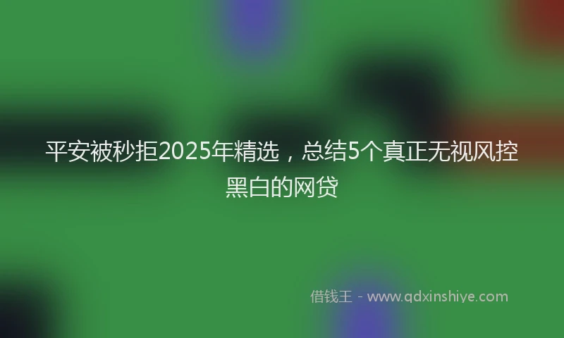 平安被秒拒2025年精选，总结5个真正无视风控黑白的网贷