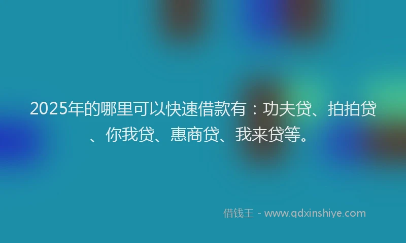 2025年的哪里可以快速借款有：功夫贷、拍拍贷、你我贷、惠商贷、我来贷等。