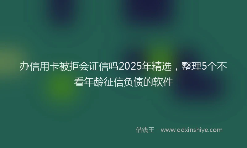 办信用卡被拒会证信吗2025年精选，整理5个不看年龄征信负债的软件