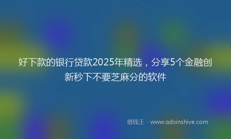 好下款的银行贷款2025年精选，分享5个金融创新秒下不要芝麻分的软件
