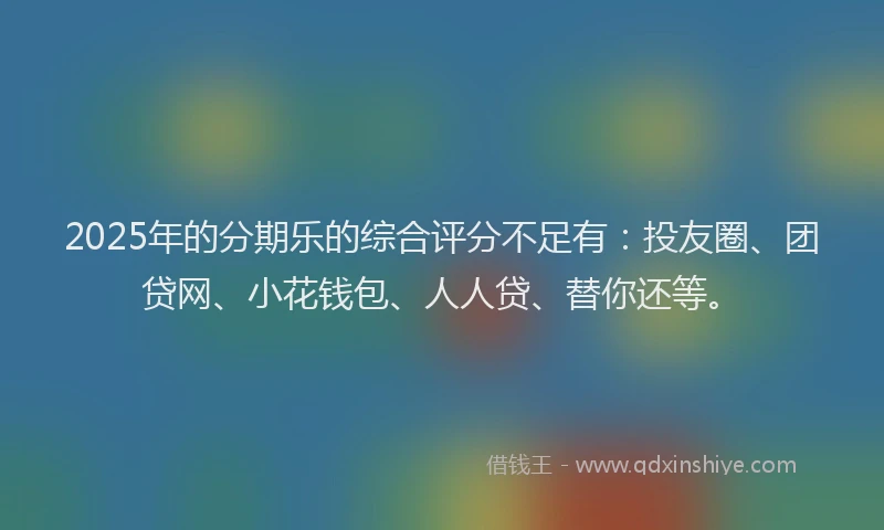 2025年的分期乐的综合评分不足有：投友圈、团贷网、小花钱包、人人贷、替你还等。