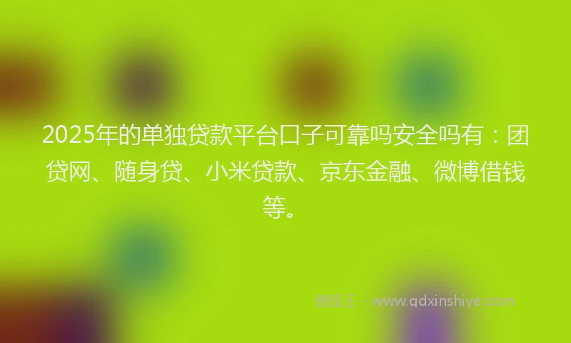 2025年的单独贷款平台口子可靠吗安全吗有：团贷网、随身贷、小米贷款、京东金融、微博借钱等。