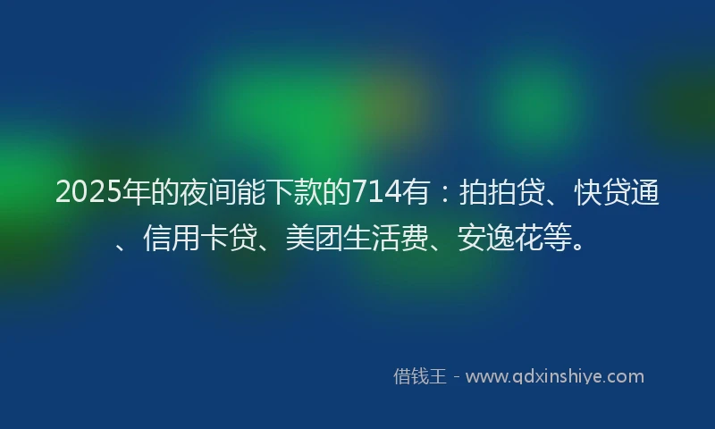 2025年的夜间能下款的714有：拍拍贷、快贷通、信用卡贷、美团生活费、安逸花等。