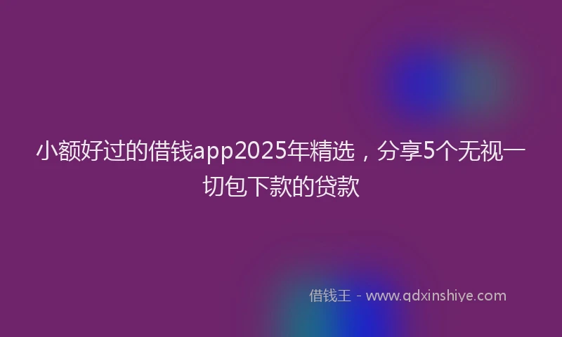 小额好过的借钱app2025年精选，分享5个无视一切包下款的贷款