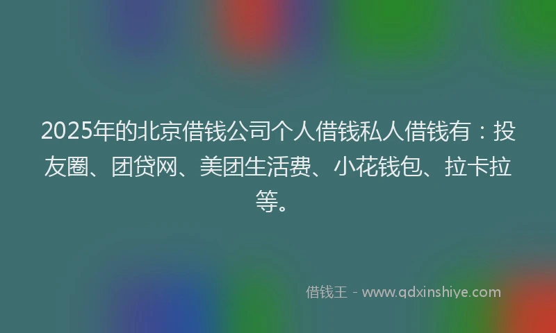 2025年的北京借钱公司个人借钱私人借钱有：投友圈、团贷网、美团生活费、小花钱包、拉卡拉等。