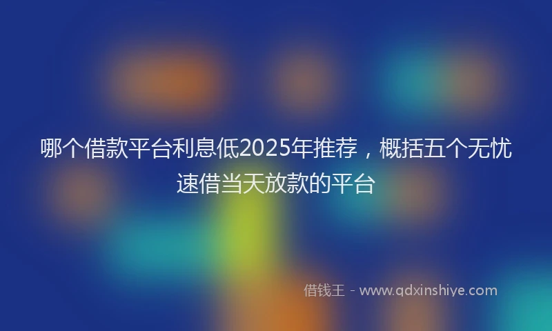 哪个借款平台利息低2025年推荐，概括五个无忧速借当天放款的平台