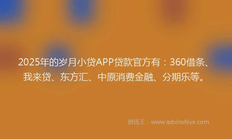 2025年的岁月小贷APP贷款官方有：360借条、我来贷、东方汇、中原消费金融、分期乐等。