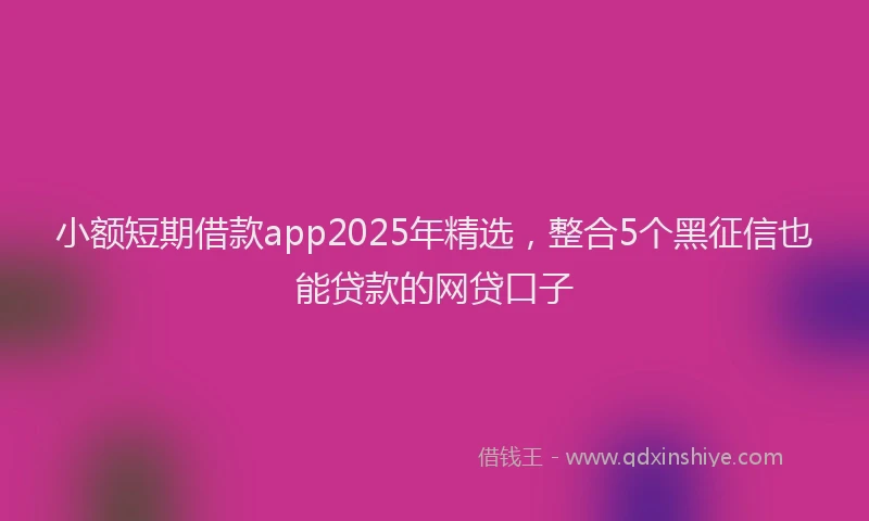 小额短期借款app2025年精选，整合5个黑征信也能贷款的网贷口子