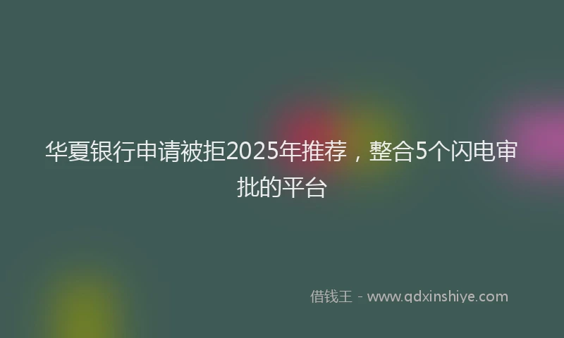 华夏银行申请被拒2025年推荐，整合5个闪电审批的平台