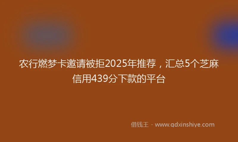 农行燃梦卡邀请被拒2025年推荐，汇总5个芝麻信用439分下款的平台