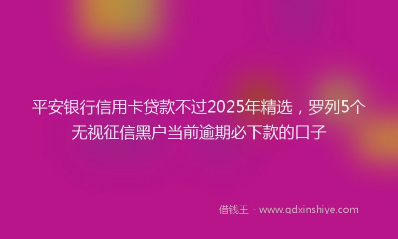 平安银行信用卡贷款不过2025年精选，罗列5个无视征信黑户当前逾期必下款的口子