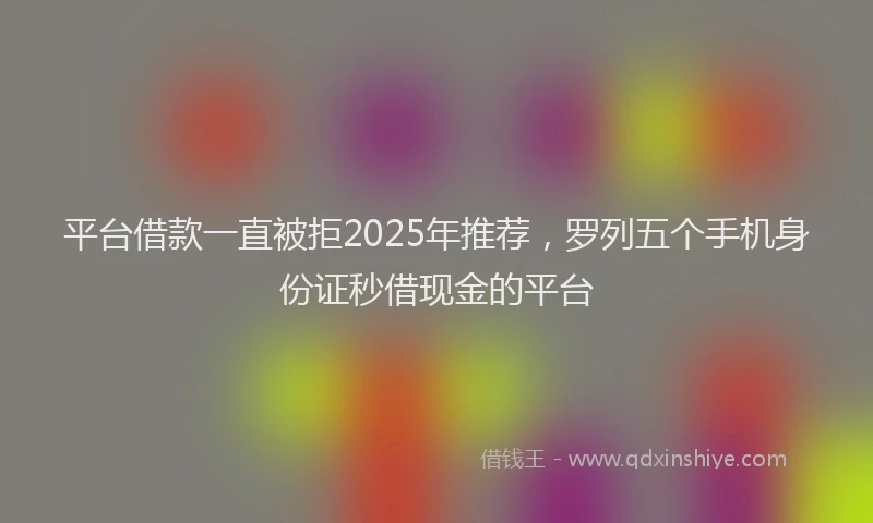 平台借款一直被拒2025年推荐，罗列五个手机身份证秒借现金的平台