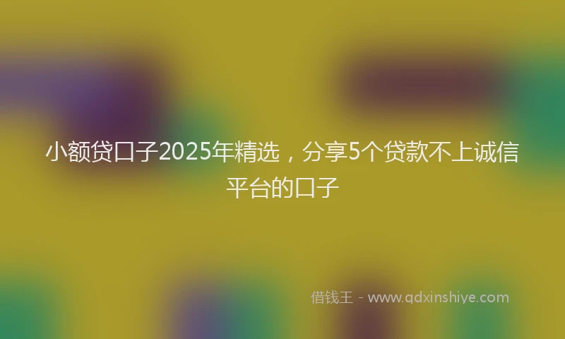 小额贷口子2025年精选，分享5个贷款不上诚信平台的口子