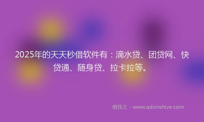 2025年的天天秒借软件有：滴水贷、团贷网、快贷通、随身贷、拉卡拉等。