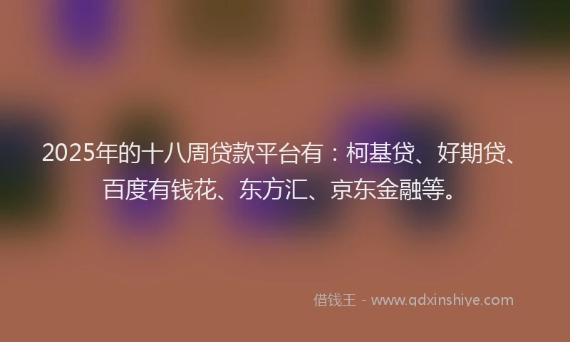 2025年的十八周贷款平台有：柯基贷、好期贷、百度有钱花、东方汇、京东金融等。