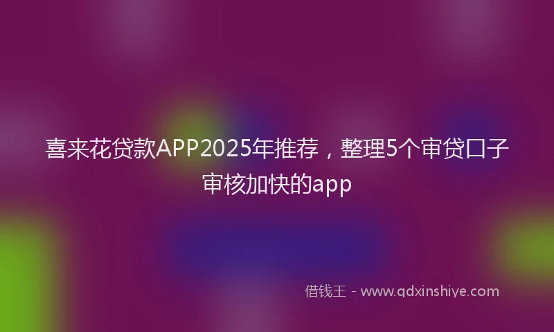 喜来花贷款APP2025年推荐，整理5个审贷口子审核加快的app
