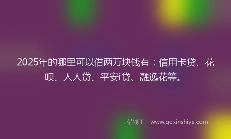2025年的哪里可以借两万块钱有：信用卡贷、花呗、人人贷、平安i贷、融逸花等。