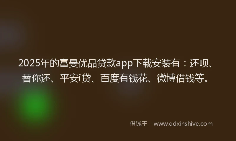 2025年的富曼优品贷款app下载安装有：还呗、替你还、平安i贷、百度有钱花、微博借钱等。
