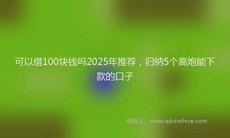 可以借100块钱吗2025年推荐，归纳5个高炮能下款的口子
