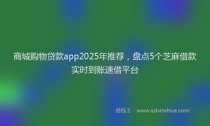 商城购物贷款app2025年推荐，盘点5个芝麻借款实时到账速借平台