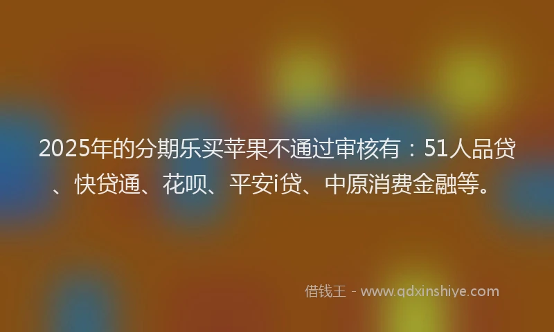 2025年的分期乐买苹果不通过审核有：51人品贷、快贷通、花呗、平安i贷、中原消费金融等。