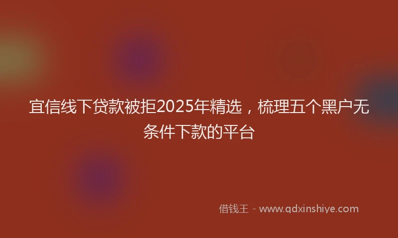 宜信线下贷款被拒2025年精选，梳理五个黑户无条件下款的平台