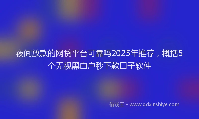 夜间放款的网贷平台可靠吗2025年推荐，概括5个无视黑白户秒下款口子软件