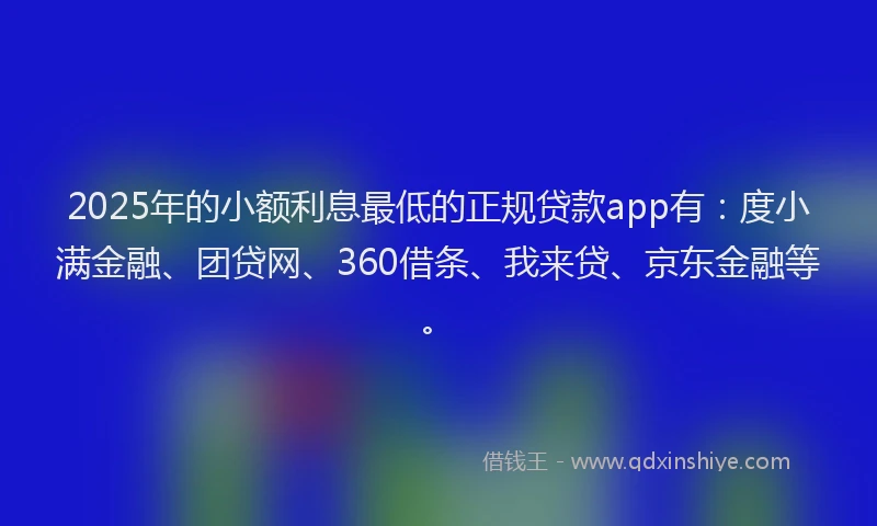 2025年的小额利息最低的正规贷款app有：度小满金融、团贷网、360借条、我来贷、京东金融等。