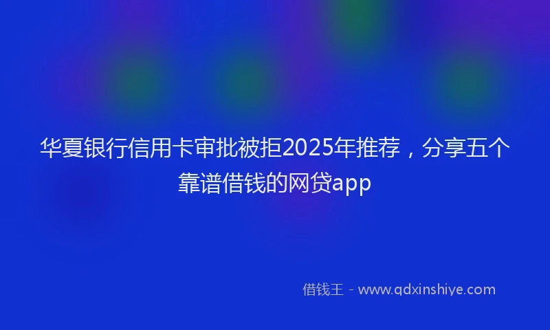 华夏银行信用卡审批被拒2025年推荐，分享五个靠谱借钱的网贷app