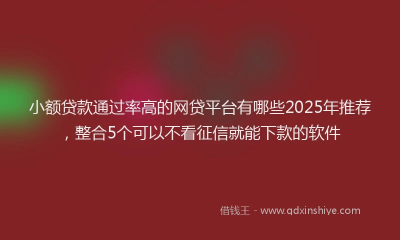 小额贷款通过率高的网贷平台有哪些2025年推荐，整合5个可以不看征信就能下款的软件
