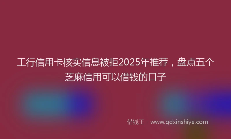 工行信用卡核实信息被拒2025年推荐，盘点五个芝麻信用可以借钱的口子