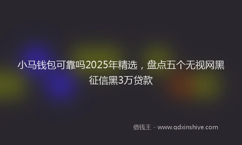 小马钱包可靠吗2025年精选，盘点五个无视网黑征信黑3万贷款
