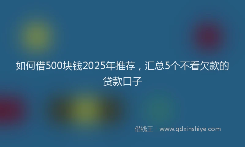 如何借500块钱2025年推荐，汇总5个不看欠款的贷款口子