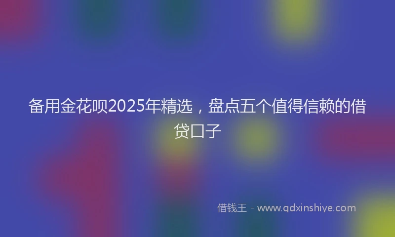 备用金花呗2025年精选，盘点五个值得信赖的借贷口子