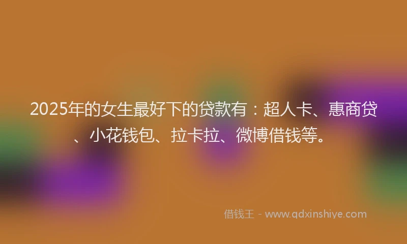 2025年的女生最好下的贷款有：超人卡、惠商贷、小花钱包、拉卡拉、微博借钱等。