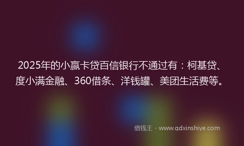 2025年的小赢卡贷百信银行不通过有：柯基贷、度小满金融、360借条、洋钱罐、美团生活费等。