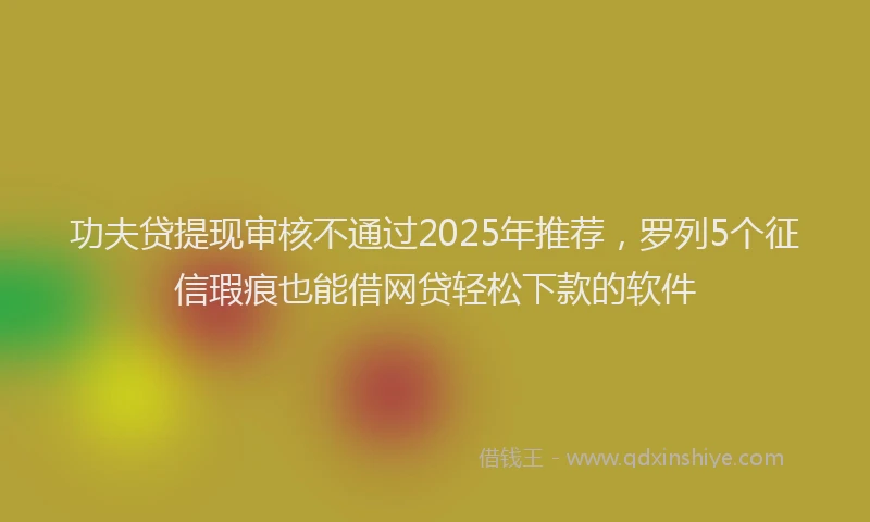 功夫贷提现审核不通过2025年推荐，罗列5个征信瑕疵也能借网贷轻松下款的软件