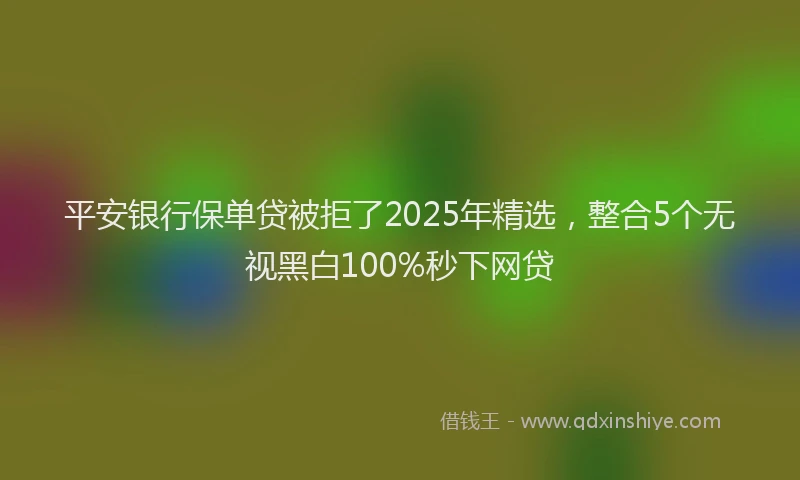 平安银行保单贷被拒了2025年精选，整合5个无视黑白100%秒下网贷