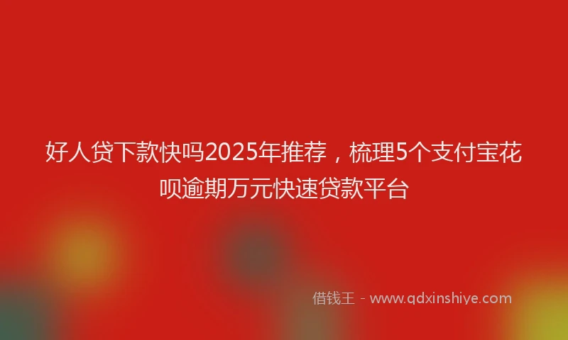 好人贷下款快吗2025年推荐，梳理5个支付宝花呗逾期万元快速贷款平台