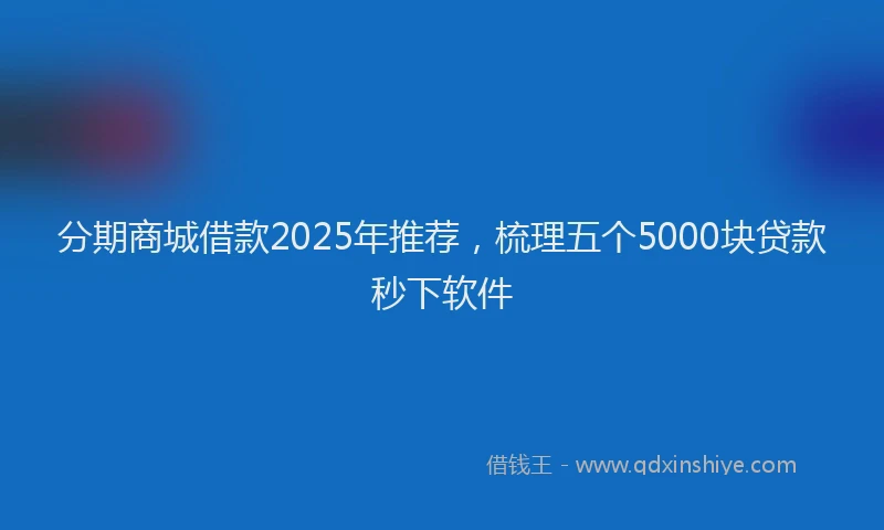 分期商城借款2025年推荐，梳理五个5000块贷款秒下软件